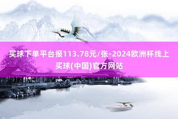 买球下单平台报113.78元/张-2024欧洲杯线上买球(中国)官方网站
