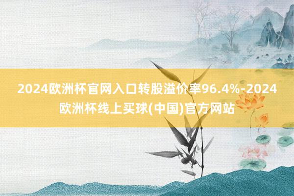 2024欧洲杯官网入口转股溢价率96.4%-2024欧洲杯线上买球(中国)官方网站