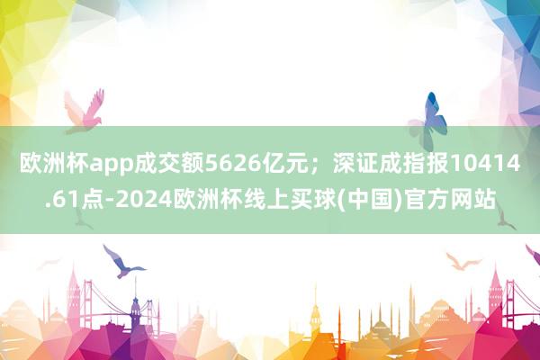 欧洲杯app成交额5626亿元；深证成指报10414.61点-2024欧洲杯线上买球(中国)官方网站