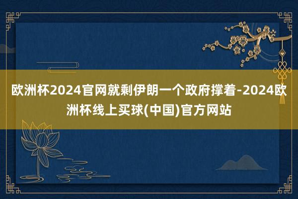 欧洲杯2024官网就剩伊朗一个政府撑着-2024欧洲杯线上买球(中国)官方网站
