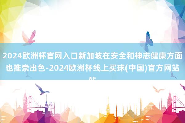 2024欧洲杯官网入口新加坡在安全和神志健康方面也推崇出色-2024欧洲杯线上买球(中国)官方网站