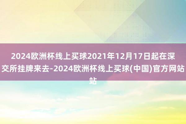 2024欧洲杯线上买球2021年12月17日起在深交所挂牌来去-2024欧洲杯线上买球(中国)官方网站