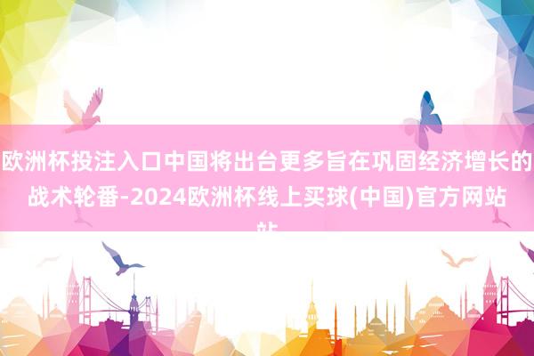 欧洲杯投注入口中国将出台更多旨在巩固经济增长的战术轮番-2024欧洲杯线上买球(中国)官方网站