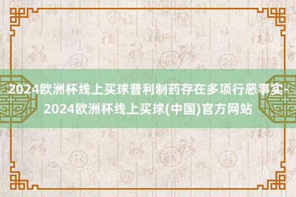 2024欧洲杯线上买球普利制药存在多项行恶事实-2024欧洲杯线上买球(中国)官方网站