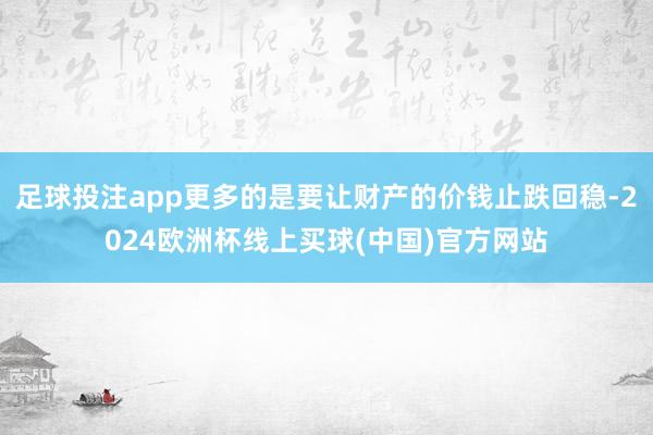 足球投注app更多的是要让财产的价钱止跌回稳-2024欧洲杯线上买球(中国)官方网站