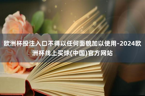 欧洲杯投注入口不得以任何面貌加以使用-2024欧洲杯线上买球(中国)官方网站