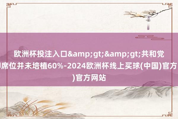 欧洲杯投注入口&gt;&gt;共和党阻抑席位并未培植60%-2024欧洲杯线上买球(中国)官方网站