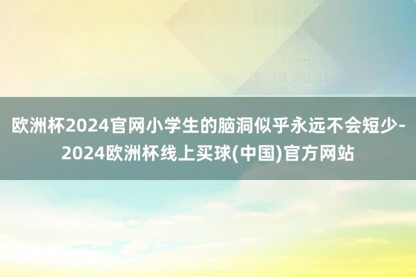 欧洲杯2024官网小学生的脑洞似乎永远不会短少-2024欧洲杯线上买球(中国)官方网站