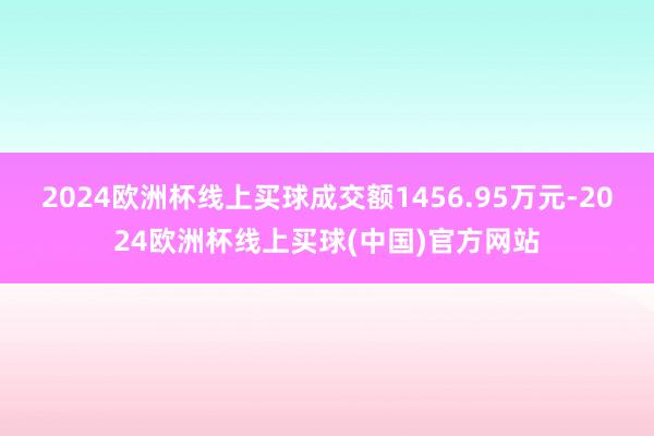 2024欧洲杯线上买球成交额1456.95万元-2024欧洲杯线上买球(中国)官方网站