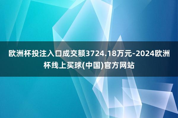 欧洲杯投注入口成交额3724.18万元-2024欧洲杯线上买球(中国)官方网站
