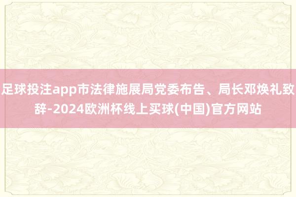 足球投注app市法律施展局党委布告、局长邓焕礼致辞-2024欧洲杯线上买球(中国)官方网站