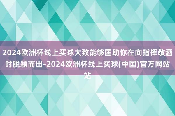 2024欧洲杯线上买球大致能够匡助你在向指挥敬酒时脱颖而出-2024欧洲杯线上买球(中国)官方网站