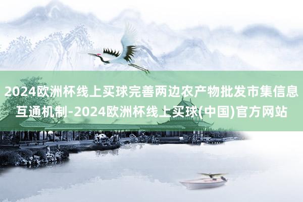 2024欧洲杯线上买球完善两边农产物批发市集信息互通机制-2024欧洲杯线上买球(中国)官方网站