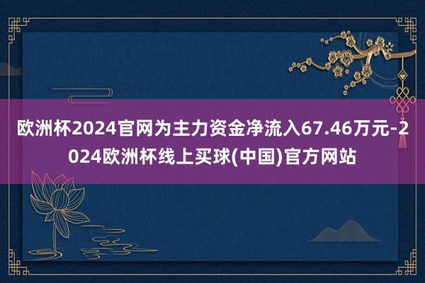 欧洲杯2024官网为主力资金净流入67.46万元-2024欧洲杯线上买球(中国)官方网站