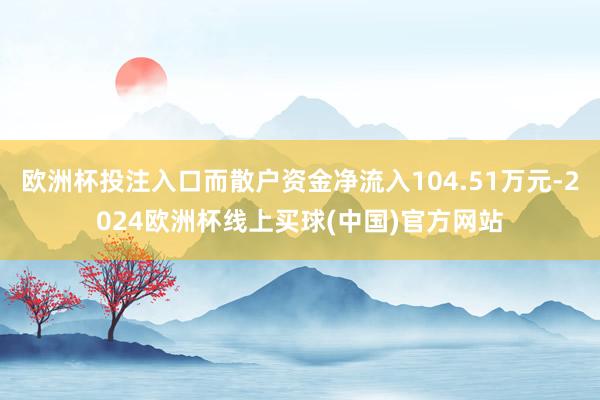 欧洲杯投注入口而散户资金净流入104.51万元-2024欧洲杯线上买球(中国)官方网站