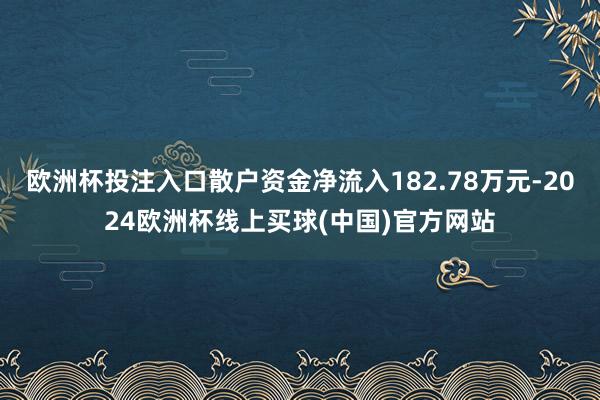 欧洲杯投注入口散户资金净流入182.78万元-2024欧洲杯线上买球(中国)官方网站