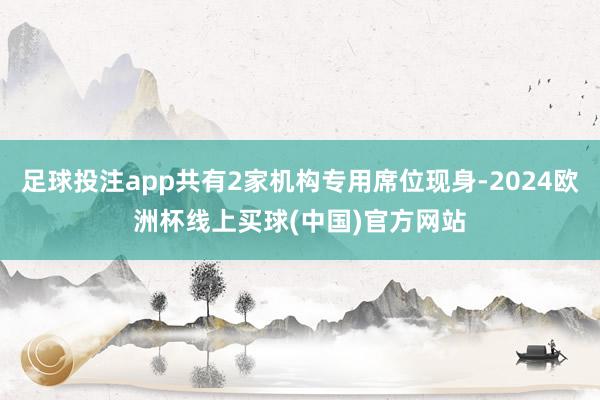 足球投注app共有2家机构专用席位现身-2024欧洲杯线上买球(中国)官方网站