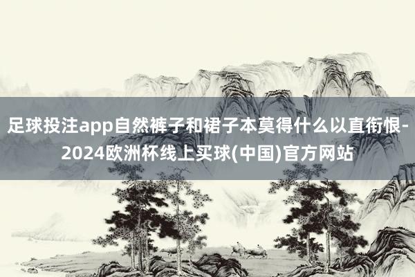足球投注app自然裤子和裙子本莫得什么以直衔恨-2024欧洲杯线上买球(中国)官方网站