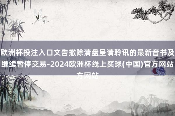 欧洲杯投注入口文告撤除清盘呈请聆讯的最新音书及继续暂停交易-2024欧洲杯线上买球(中国)官方网站