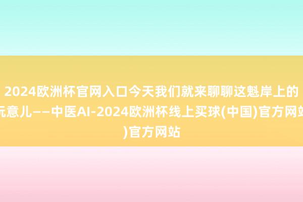 2024欧洲杯官网入口今天我们就来聊聊这魁岸上的玩意儿——中医AI-2024欧洲杯线上买球(中国)官方网站