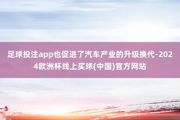 足球投注app也促进了汽车产业的升级换代-2024欧洲杯线上买球(中国)官方网站