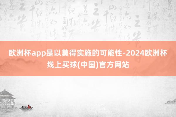 欧洲杯app是以莫得实施的可能性-2024欧洲杯线上买球(中国)官方网站