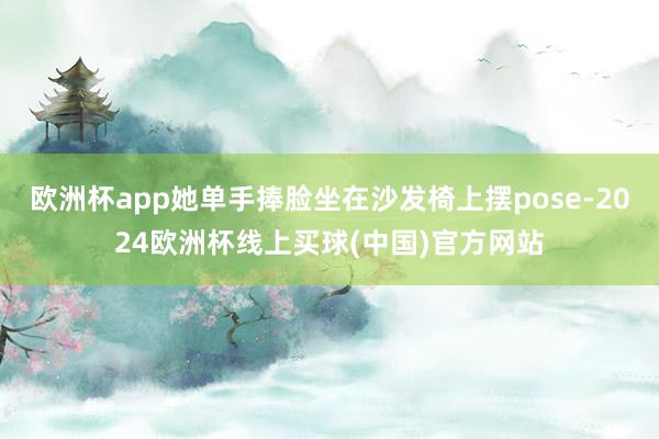 欧洲杯app她单手捧脸坐在沙发椅上摆pose-2024欧洲杯线上买球(中国)官方网站