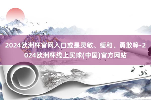 2024欧洲杯官网入口或是灵敏、缓和、勇敢等-2024欧洲杯线上买球(中国)官方网站