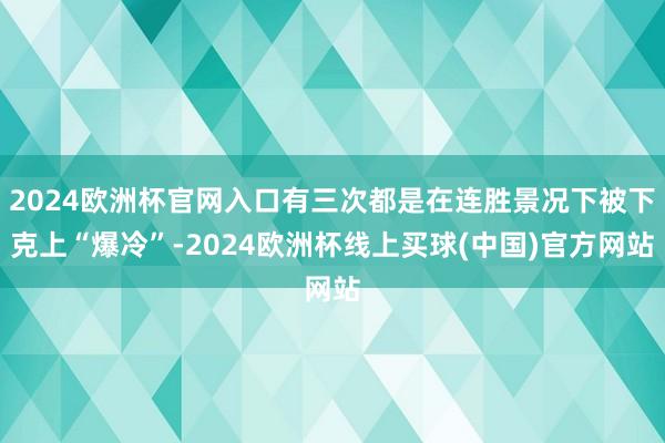 2024欧洲杯官网入口有三次都是在连胜景况下被下克上“爆冷”-2024欧洲杯线上买球(中国)官方网站