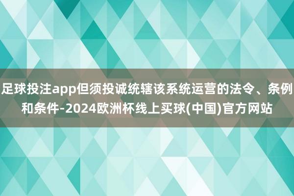 足球投注app但须投诚统辖该系统运营的法令、条例和条件-2024欧洲杯线上买球(中国)官方网站