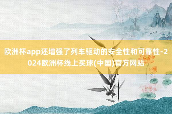 欧洲杯app还增强了列车驱动的安全性和可靠性-2024欧洲杯线上买球(中国)官方网站