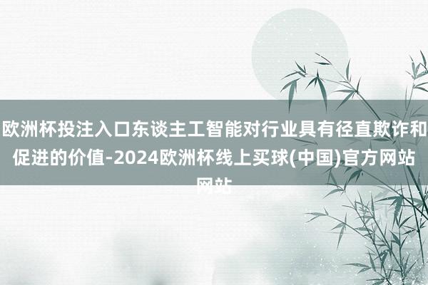 欧洲杯投注入口东谈主工智能对行业具有径直欺诈和促进的价值-2024欧洲杯线上买球(中国)官方网站