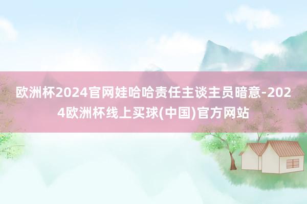 欧洲杯2024官网娃哈哈责任主谈主员暗意-2024欧洲杯线上买球(中国)官方网站