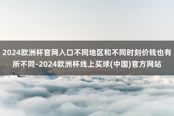 2024欧洲杯官网入口不同地区和不同时刻价钱也有所不同-2024欧洲杯线上买球(中国)官方网站