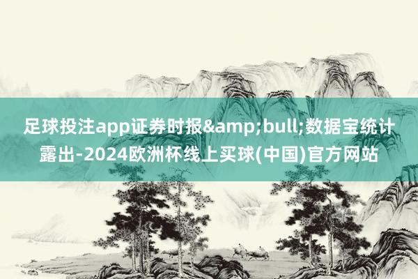足球投注app证券时报&bull;数据宝统计露出-2024欧洲杯线上买球(中国)官方网站