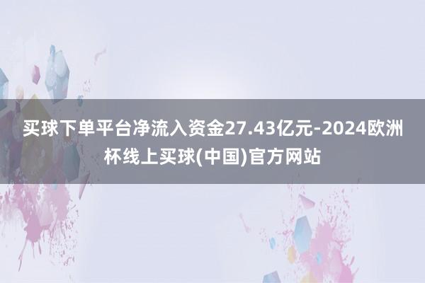 买球下单平台净流入资金27.43亿元-2024欧洲杯线上买球(中国)官方网站