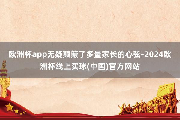 欧洲杯app无疑颠簸了多量家长的心弦-2024欧洲杯线上买球(中国)官方网站