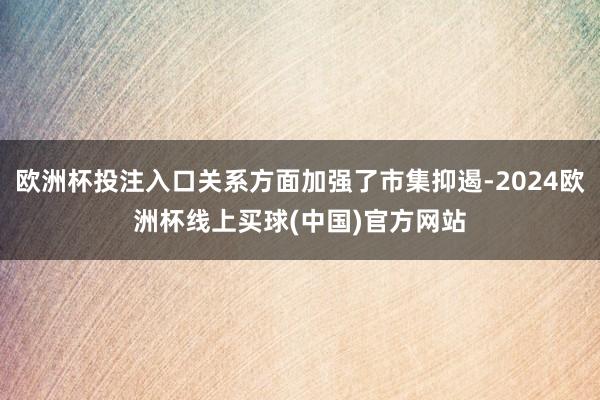 欧洲杯投注入口关系方面加强了市集抑遏-2024欧洲杯线上买球(中国)官方网站