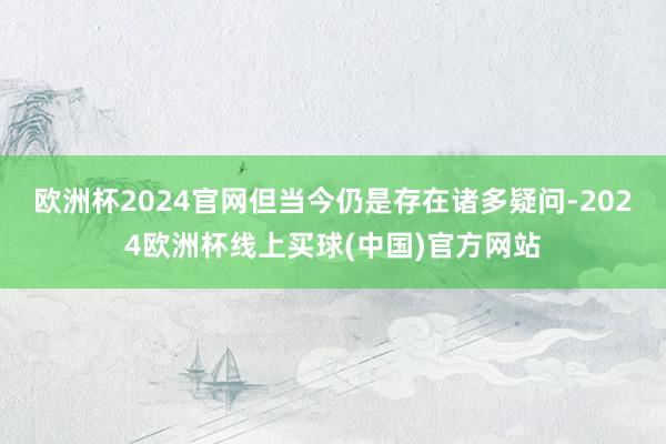 欧洲杯2024官网但当今仍是存在诸多疑问-2024欧洲杯线上买球(中国)官方网站