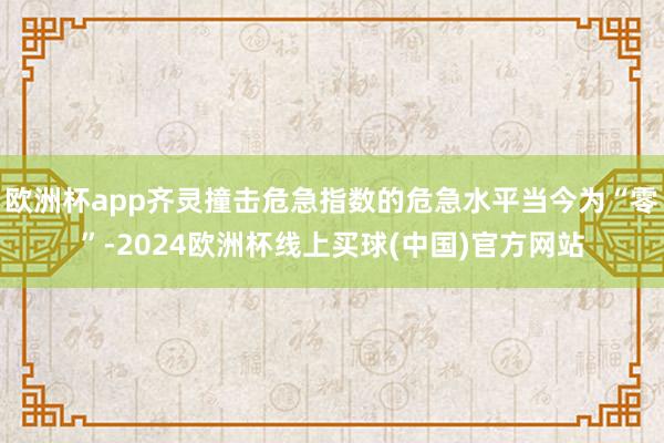 欧洲杯app齐灵撞击危急指数的危急水平当今为“零”-2024欧洲杯线上买球(中国)官方网站
