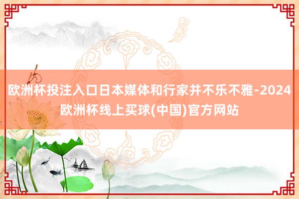 欧洲杯投注入口日本媒体和行家并不乐不雅-2024欧洲杯线上买球(中国)官方网站