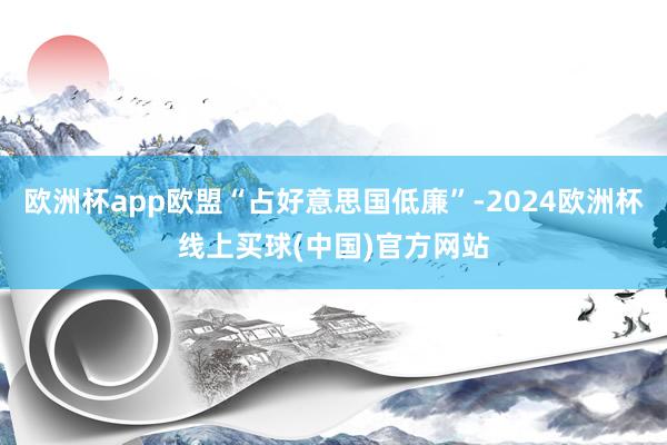 欧洲杯app欧盟“占好意思国低廉”-2024欧洲杯线上买球(中国)官方网站