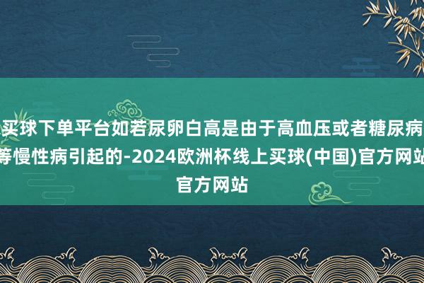 买球下单平台如若尿卵白高是由于高血压或者糖尿病等慢性病引起的-2024欧洲杯线上买球(中国)官方网站