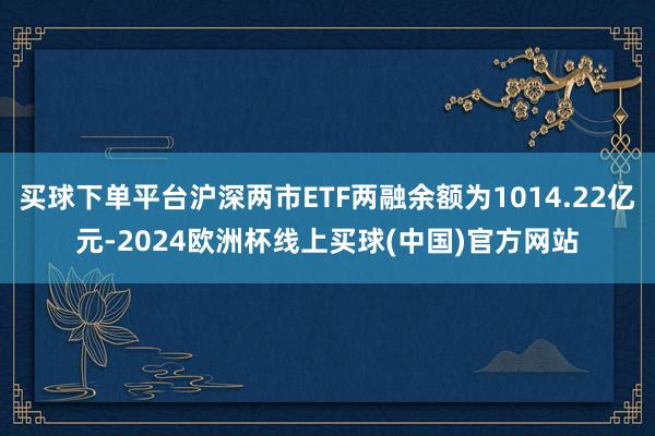 买球下单平台沪深两市ETF两融余额为1014.22亿元-2024欧洲杯线上买球(中国)官方网站