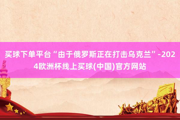 买球下单平台“由于俄罗斯正在打击乌克兰”-2024欧洲杯线上买球(中国)官方网站