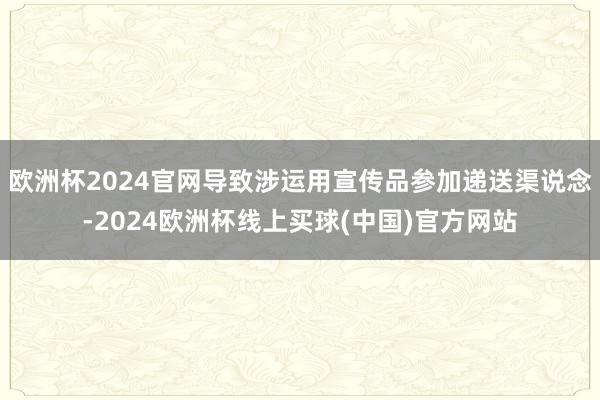 欧洲杯2024官网导致涉运用宣传品参加递送渠说念-2024欧洲杯线上买球(中国)官方网站