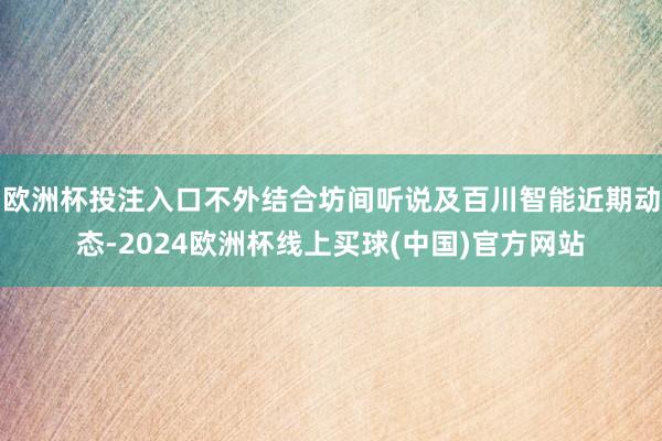 欧洲杯投注入口不外结合坊间听说及百川智能近期动态-2024欧洲杯线上买球(中国)官方网站