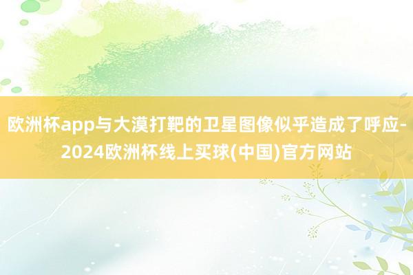 欧洲杯app与大漠打靶的卫星图像似乎造成了呼应-2024欧洲杯线上买球(中国)官方网站