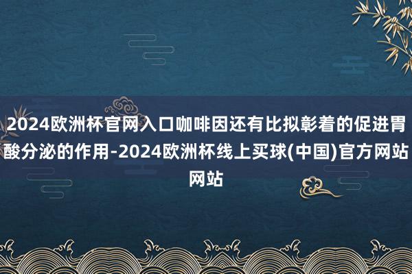 2024欧洲杯官网入口咖啡因还有比拟彰着的促进胃酸分泌的作用-2024欧洲杯线上买球(中国)官方网站
