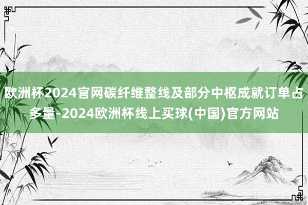 欧洲杯2024官网碳纤维整线及部分中枢成就订单占多量-2024欧洲杯线上买球(中国)官方网站